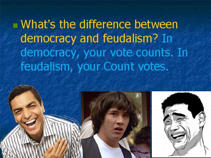 n What's the difference between democracy and feudalism? In democracy, your vote counts. In