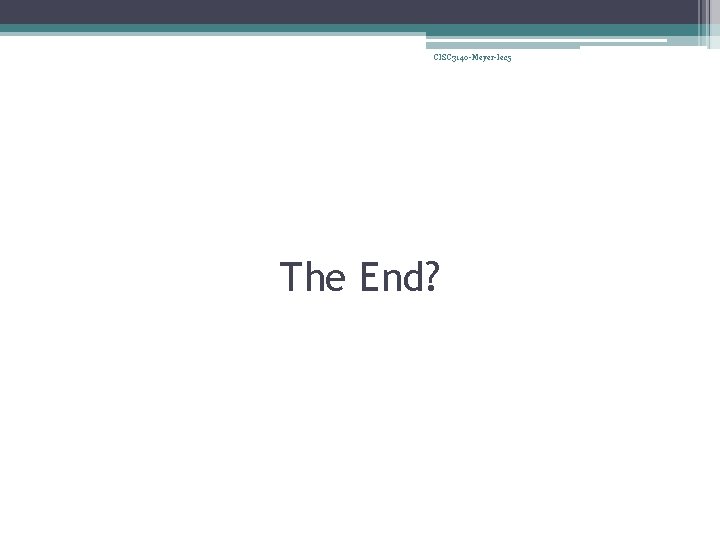 CISC 3140 -Meyer-lec 5 The End? 