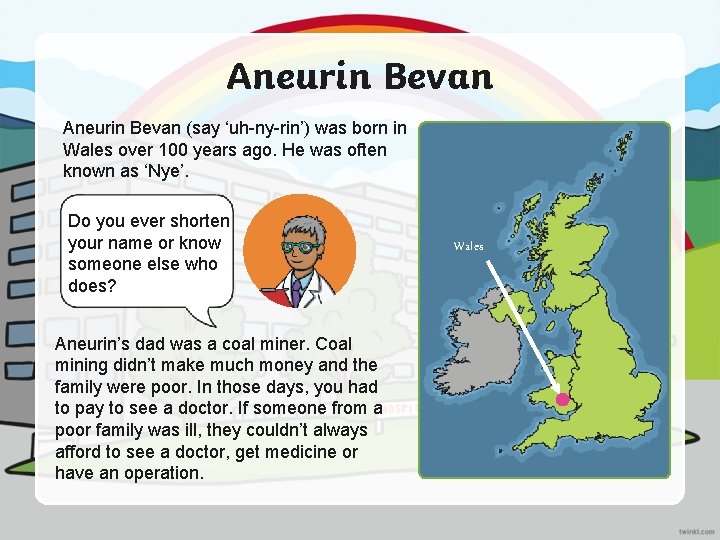 Aneurin Bevan (say ‘uh-ny-rin’) was born in Wales over 100 years ago. He was