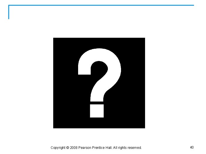 Questions? Copyright © 2008 Pearson Prentice Hall. All rights reserved. 40 