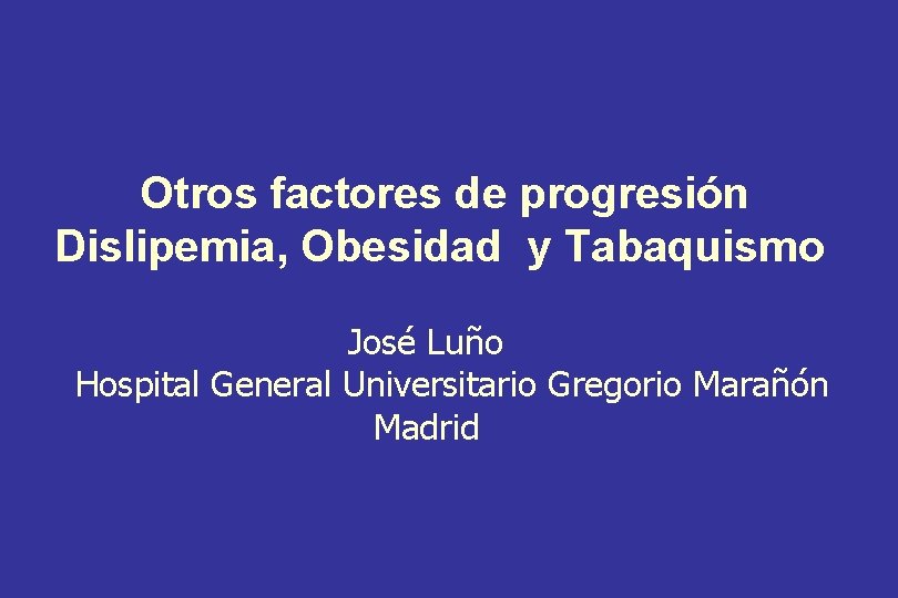 Otros factores de progresión Dislipemia, Obesidad y Tabaquismo José Luño Hospital General Universitario Gregorio
