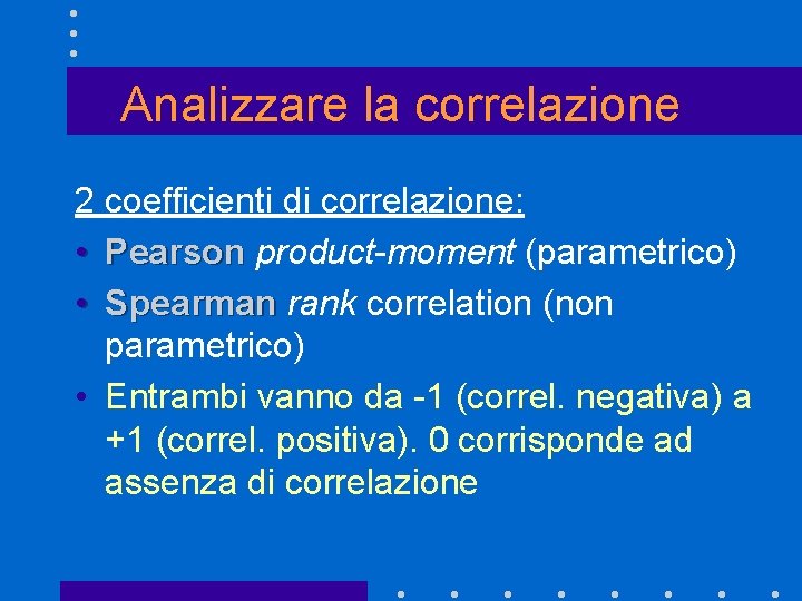 Analizzare la correlazione 2 coefficienti di correlazione: • Pearson product-moment (parametrico) • Spearman rank