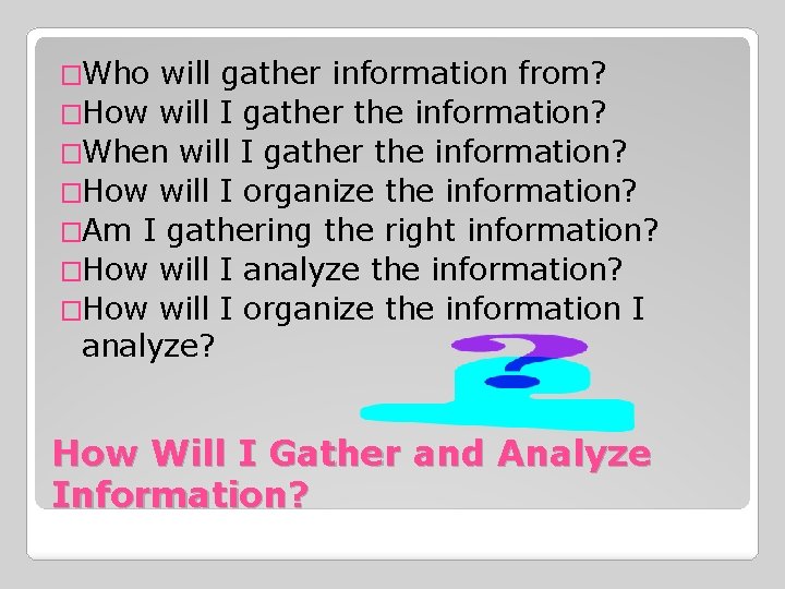 �Who will gather information from? �How will I gather the information? �When will I