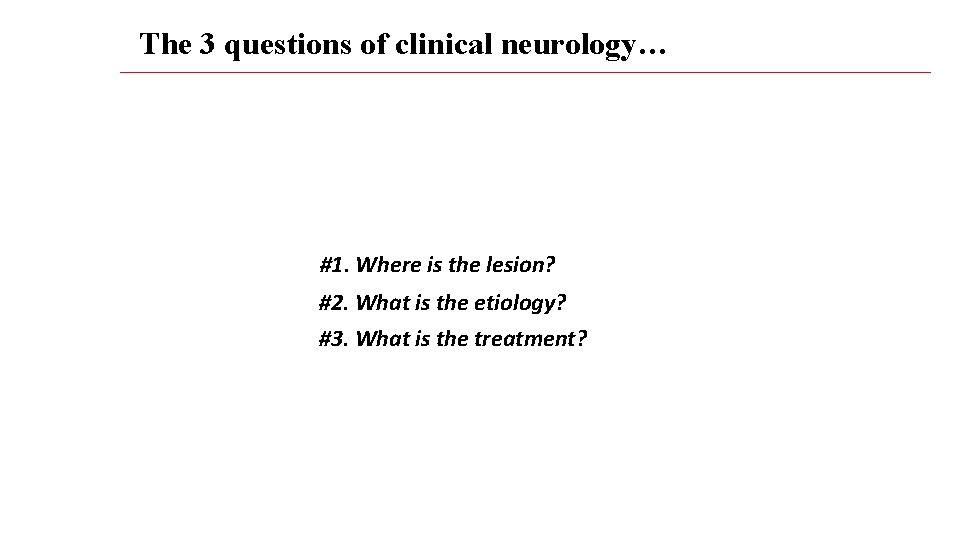 The 3 questions of clinical neurology… #1. Where is the lesion? #2. What is