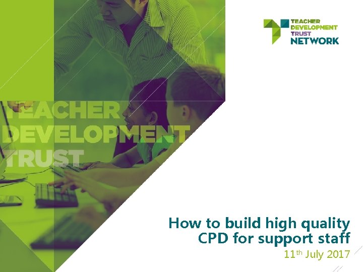 How to build high quality CPD for support staff 11 th July 2017 