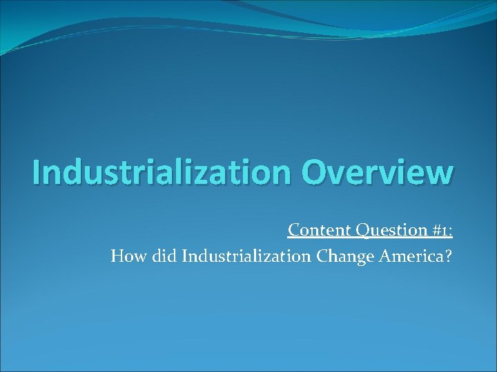 Industrialization Overview Content Question #1: How did Industrialization Change America? 