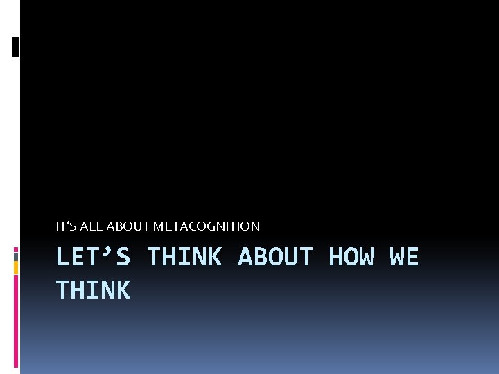 IT’S ALL ABOUT METACOGNITION LET’S THINK ABOUT HOW WE THINK 