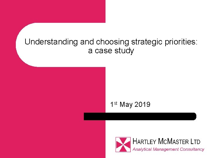 Understanding and choosing strategic priorities: a case study 1 st May 2019 Understanding and choosing strategic priorities: a case study 1 st May 2019