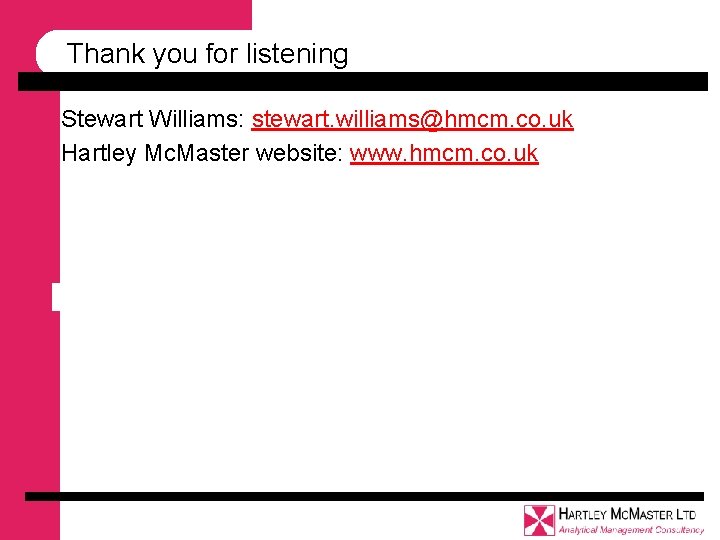 Thank you for listening Stewart Williams: stewart. williams@hmcm. co. uk Hartley Mc. Master website: Thank you for listening Stewart Williams: stewart. williams@hmcm. co. uk Hartley Mc. Master website: