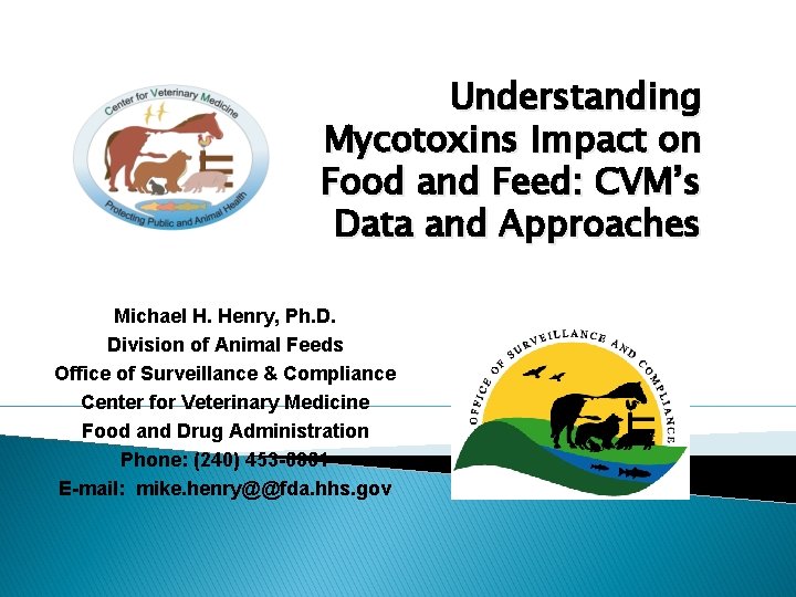 Understanding Mycotoxins Impact on Food and Feed: CVM’s Data and Approaches Michael H. Henry,