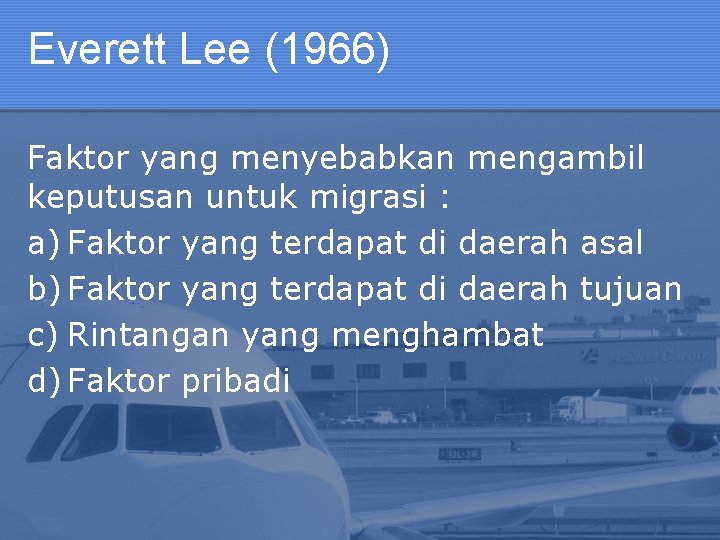 Everett Lee (1966) Faktor yang menyebabkan mengambil keputusan untuk migrasi : a) Faktor yang