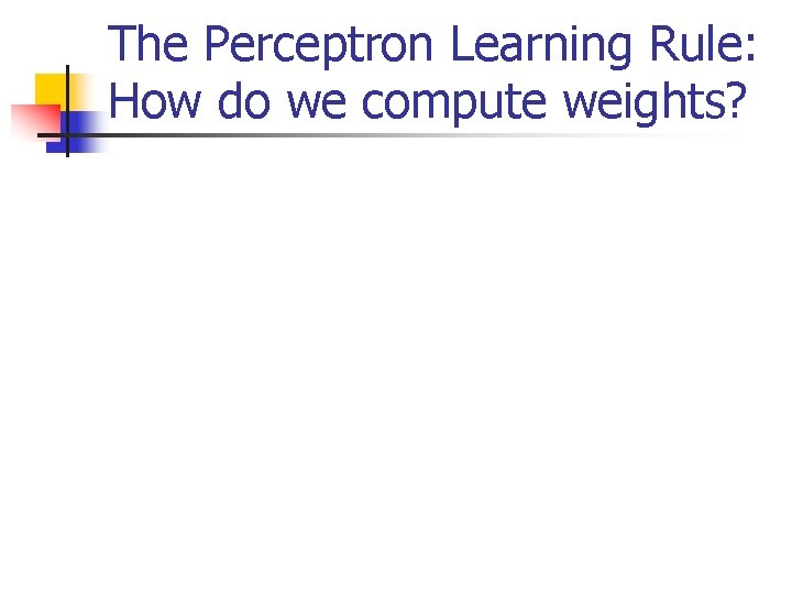 The Perceptron Learning Rule: How do we compute weights? 