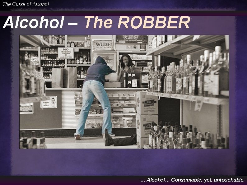 The Curse of Alcohol – The ROBBER … Alcohol… Consumable, yet, untouchable. 