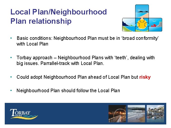Local Plan/Neighbourhood Plan relationship • Basic conditions: Neighbourhood Plan must be in ‘broad conformity’