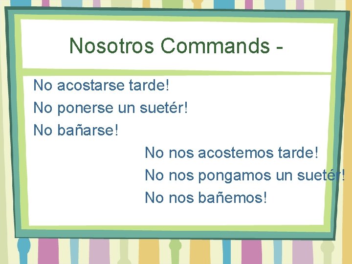 Nosotros Commands No acostarse tarde! No ponerse un suetér! No bañarse! No nos acostemos