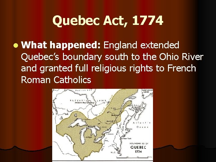 Quebec Act, 1774 l What happened: England extended Quebec’s boundary south to the Ohio
