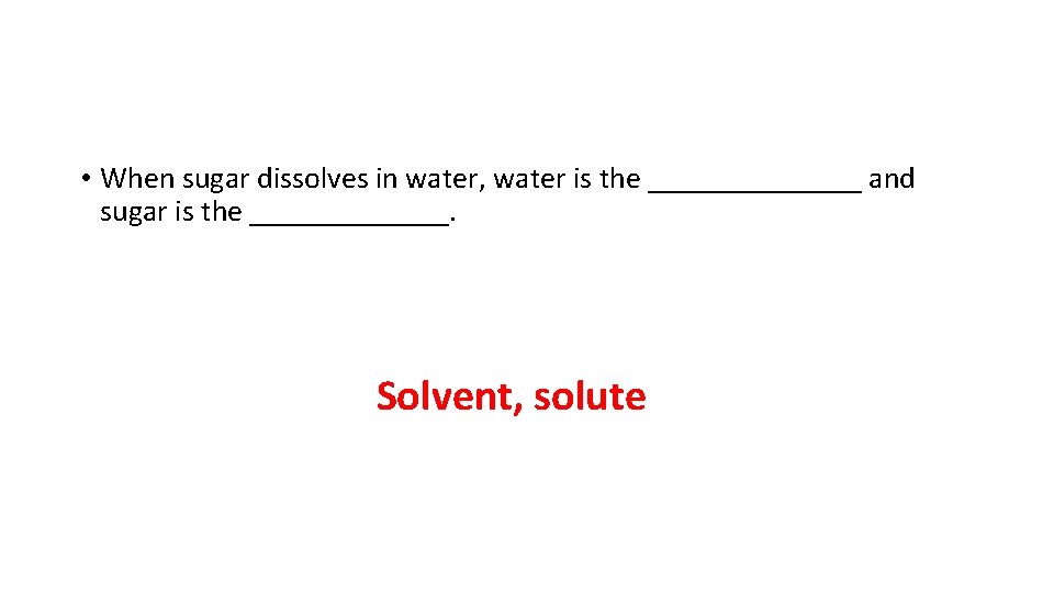 • When sugar dissolves in water, water is the _______ and sugar is • When sugar dissolves in water, water is the _______ and sugar is