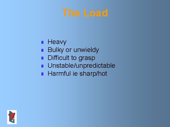 The Load Heavy Bulky or unwieldy Difficult to grasp Unstable/unpredictable Harmful ie sharp/hot 