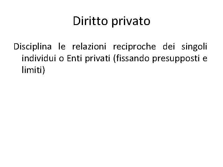 Diritto privato Disciplina le relazioni reciproche dei singoli individui o Enti privati (fissando presupposti