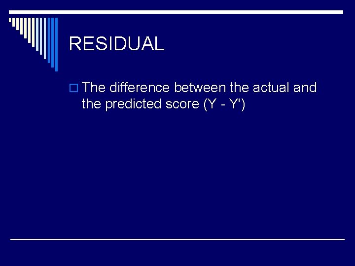 RESIDUAL o The difference between the actual and the predicted score (Y - Y')