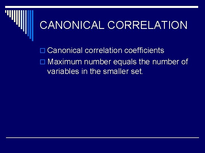 CANONICAL CORRELATION o Canonical correlation coefficients o Maximum number equals the number of variables