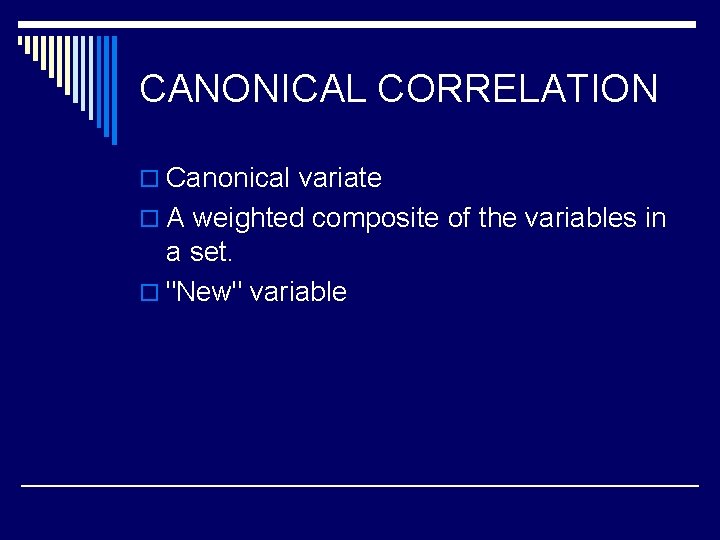 CANONICAL CORRELATION o Canonical variate o A weighted composite of the variables in a