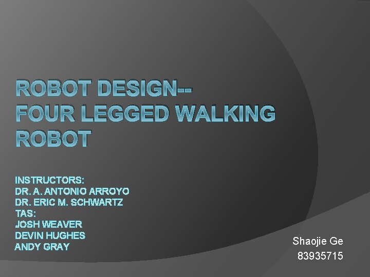 ROBOT DESIGN-FOUR LEGGED WALKING ROBOT INSTRUCTORS: DR. A. ANTONIO ARROYO DR. ERIC M. SCHWARTZ