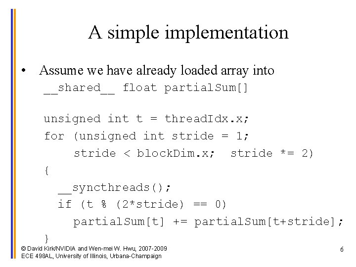 A simplementation • Assume we have already loaded array into __shared__ float partial. Sum[]