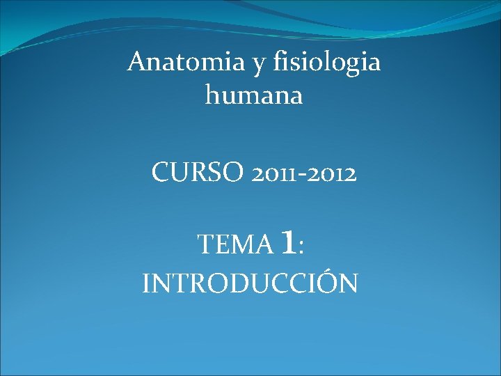 Anatomia y fisiologia humana CURSO 2011 -2012 1 TEMA : INTRODUCCIÓN 