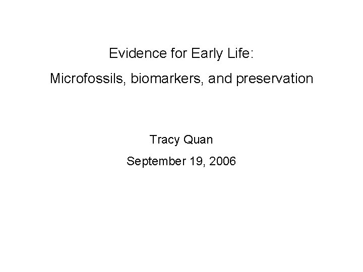 Evidence for Early Life: Microfossils, biomarkers, and preservation Tracy Quan September 19, 2006 