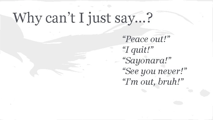 Why can’t I just say…? “Peace out!” “I quit!” “Sayonara!” “See you never!” “I’m