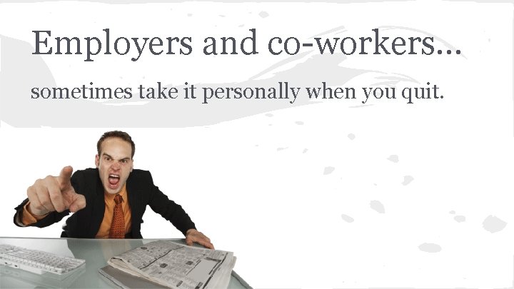 Employers and co-workers… sometimes take it personally when you quit. 