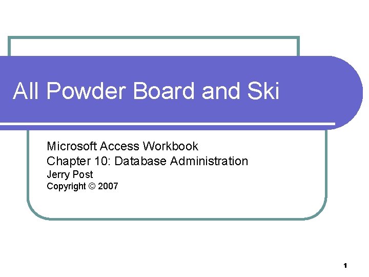 All Powder Board and Ski Microsoft Access Workbook Chapter 10: Database Administration Jerry Post