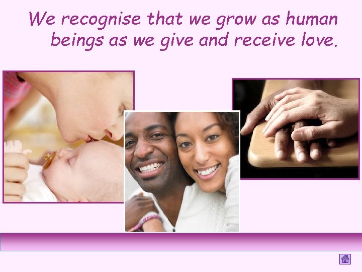 We recognise that we grow as human beings as we give and receive love.