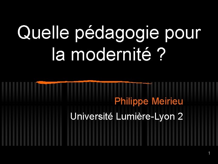 Quelle pédagogie pour la modernité ? Philippe Meirieu Université Lumière-Lyon 2 1 