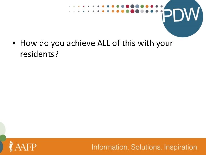  • How do you achieve ALL of this with your residents? 