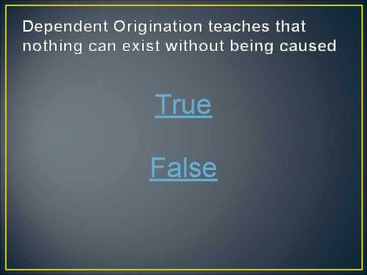 Dependent Origination teaches that nothing can exist without being caused True False 