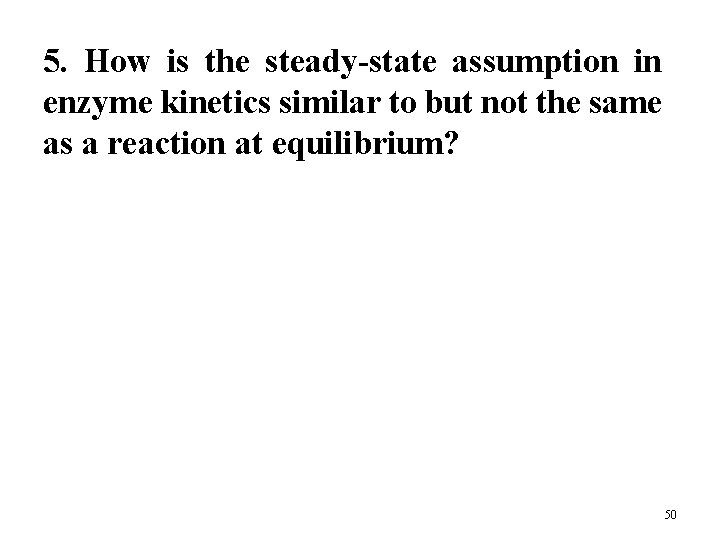5. How is the steady-state assumption in enzyme kinetics similar to but not the