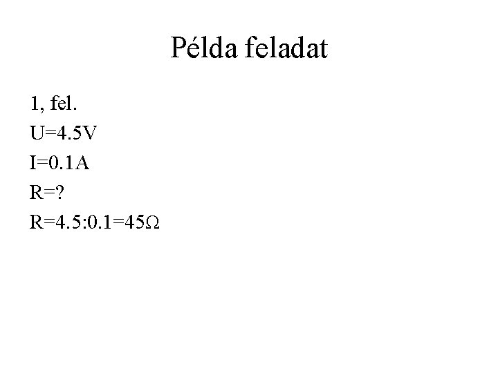 Példa feladat 1, fel. U=4. 5 V I=0. 1 A R=? R=4. 5: 0. Példa feladat 1, fel. U=4. 5 V I=0. 1 A R=? R=4. 5: 0.