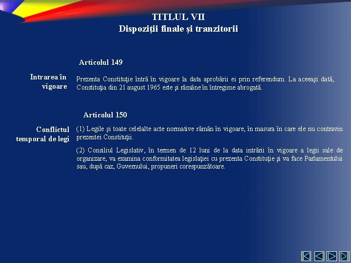 TITLUL VII Dispoziţii finale şi tranzitorii Articolul 149 Intrarea în vigoare Prezenta Constituţie întră