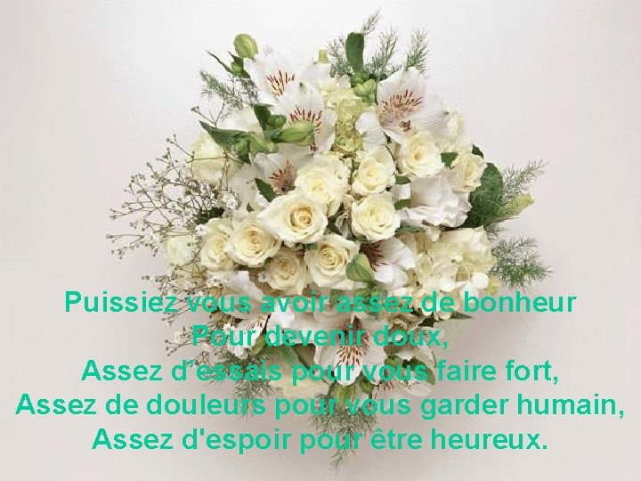 Puissiez vous avoir assez de bonheur Pour devenir doux, Assez d’essais pour vous faire