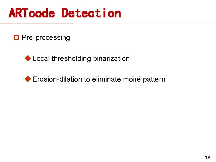 ARTcode Detection p Pre-processing u Local thresholding binarization u Erosion-dilation to eliminate moiré pattern ARTcode Detection p Pre-processing u Local thresholding binarization u Erosion-dilation to eliminate moiré pattern