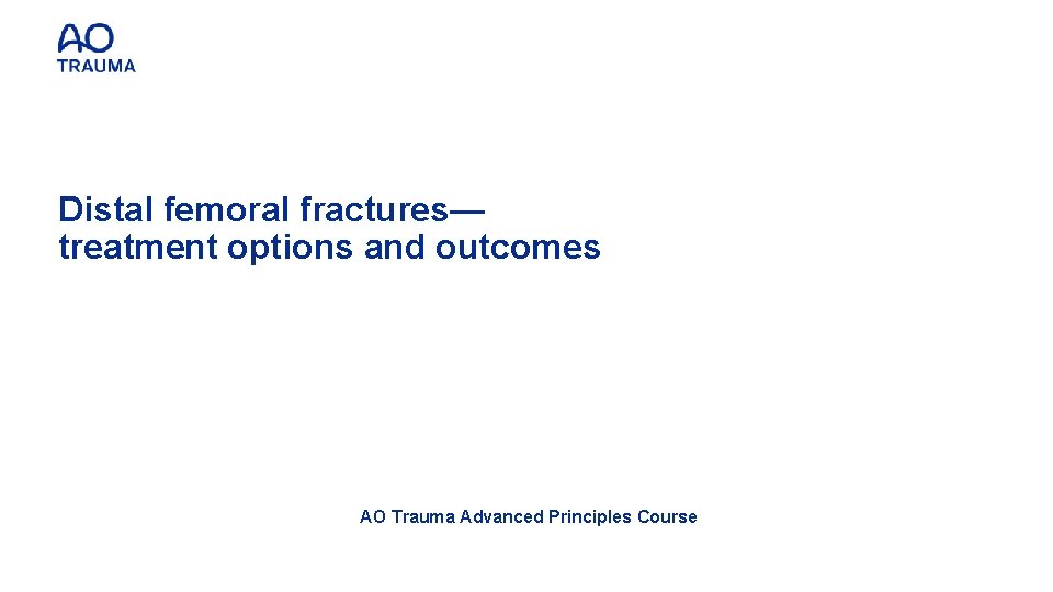 Distal femoral fractures— treatment options and outcomes AO Trauma Advanced Principles Course 