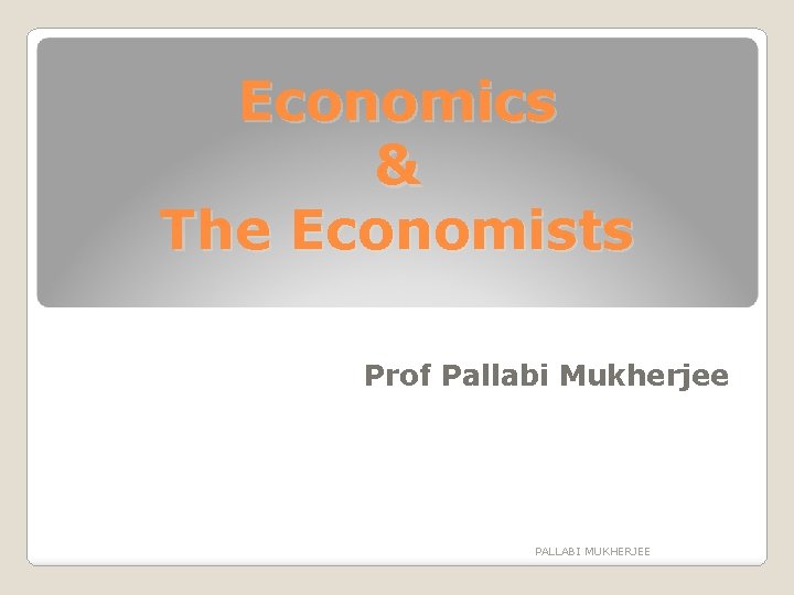 Economics & The Economists Prof Pallabi Mukherjee PALLABI MUKHERJEE 