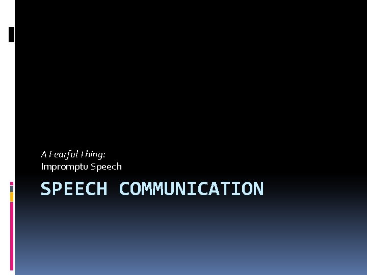 A Fearful Thing: Impromptu Speech SPEECH COMMUNICATION 