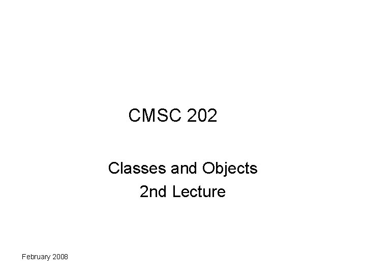 CMSC 202 Classes and Objects 2 nd Lecture February 2008 