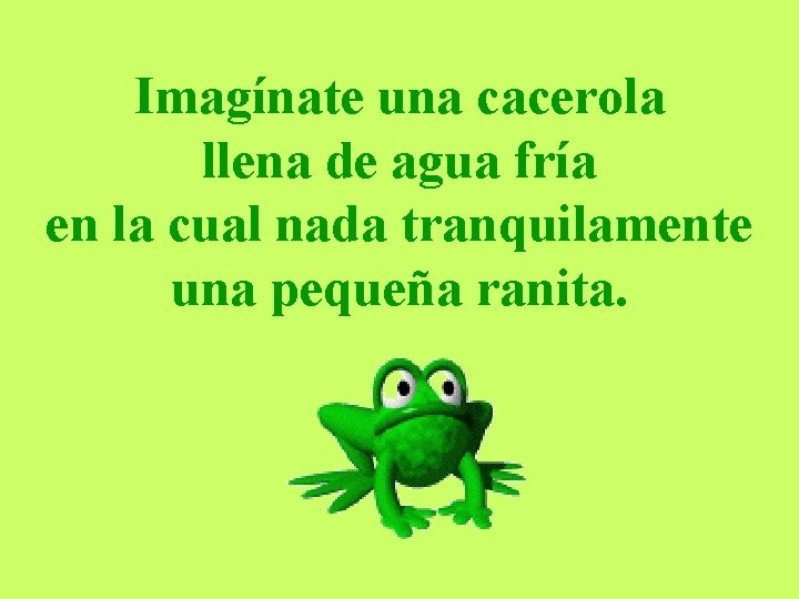 Imagínate una cacerola llena de agua fría en la cual nada tranquilamente una pequeña