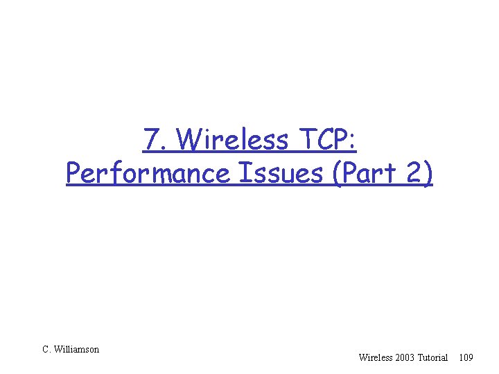 7. Wireless TCP: Performance Issues (Part 2) C. Williamson Wireless 2003 Tutorial 109 