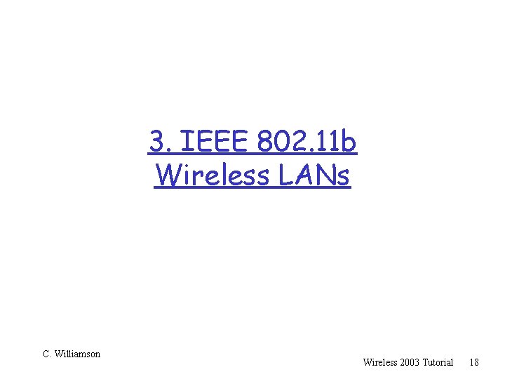 3. IEEE 802. 11 b Wireless LANs C. Williamson Wireless 2003 Tutorial 18 