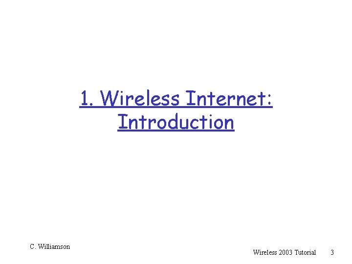 1. Wireless Internet: Introduction C. Williamson Wireless 2003 Tutorial 3 